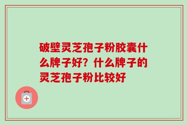 破壁灵芝孢子粉胶囊什么牌子好?什么牌子的灵芝孢子粉比较好-第1张图片-卓越灵芝孢子粉 破壁灵芝孢子粉胶囊什么牌子好?什么牌子的灵芝孢子粉比较好-第1张图片-卓越灵芝孢子粉