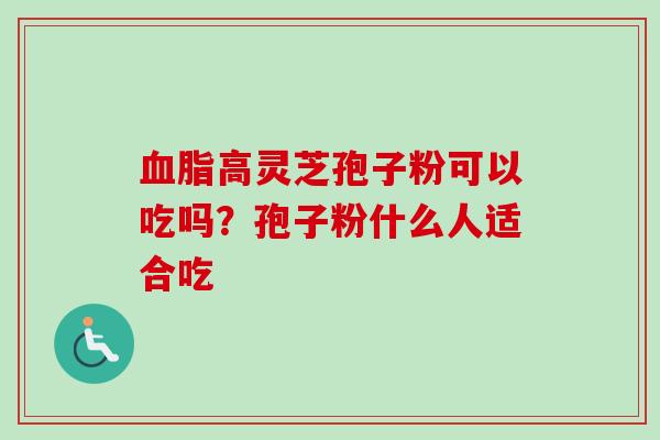 血脂高灵芝孢子粉可以吃吗？孢子粉什么人适合吃-第1张图片-卓越灵芝孢子粉