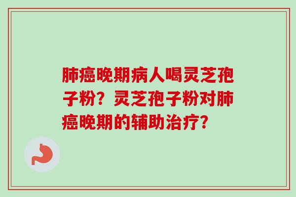 肺癌晚期病人喝灵芝孢子粉？灵芝孢子粉对肺癌晚期的辅助治疗？-第1张图片-卓越灵芝孢子粉