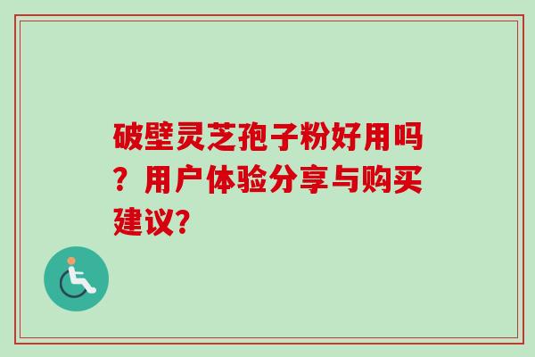 破壁灵芝孢子粉好用吗?用户体验分享与购买建议?-第1张图片-卓越灵芝孢子粉 破壁灵芝孢子粉好用吗?用户体验分享与购买建议?-第1张图片-卓越灵芝孢子粉