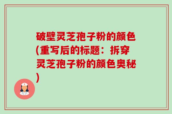 破壁灵芝孢子粉的颜色(重写后的标题：拆穿灵芝孢子粉的颜色奥秘)-第1张图片-卓越灵芝孢子粉