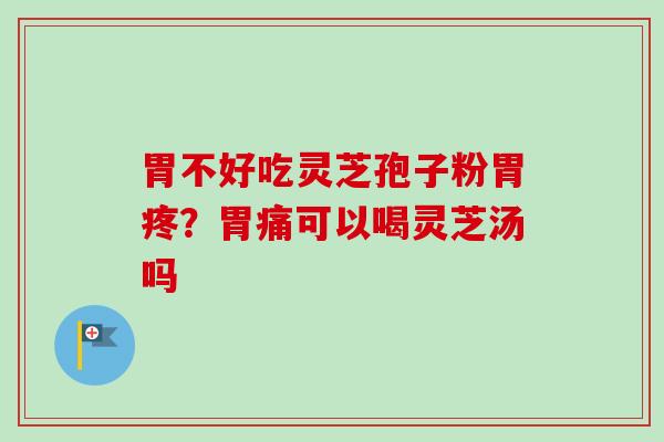 胃不好吃灵芝孢子粉胃疼?胃痛可以喝灵芝汤吗-第1张图片-卓越灵芝孢子粉 胃不好吃灵芝孢子粉胃疼?胃痛可以喝灵芝汤吗-第1张图片-卓越灵芝孢子粉