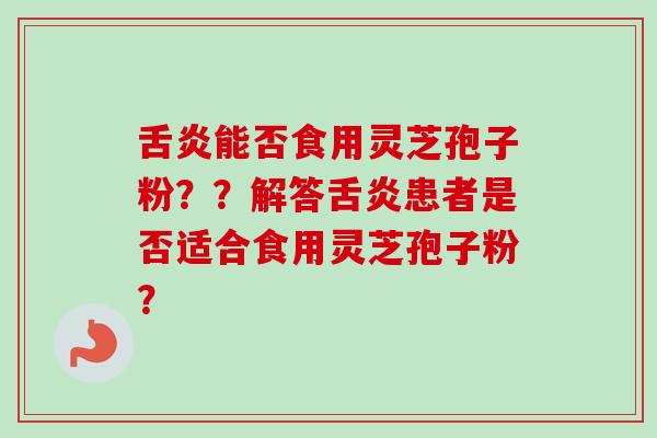 舌炎能否食用灵芝孢子粉??解答舌炎患者是否适合食用灵芝孢子粉?-第1张图片-卓越灵芝孢子粉 舌炎能否食用灵芝孢子粉??解答舌炎患者是否适合食用灵芝孢子粉?-第1张图片-卓越灵芝孢子粉