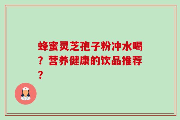 蜂蜜灵芝孢子粉冲水喝?营养健康的饮品推荐?-第1张图片-卓越灵芝孢子粉 蜂蜜灵芝孢子粉冲水喝?营养健康的饮品推荐?-第1张图片-卓越灵芝孢子粉