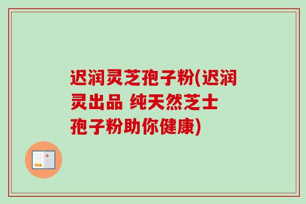 迟润灵芝孢子粉(迟润灵出品 纯天然芝士 孢子粉助你健康)-第1张图片-卓越灵芝孢子粉 迟润灵芝孢子粉(迟润灵出品 纯天然芝士 孢子粉助你健康)-第1张图片-卓越灵芝孢子粉