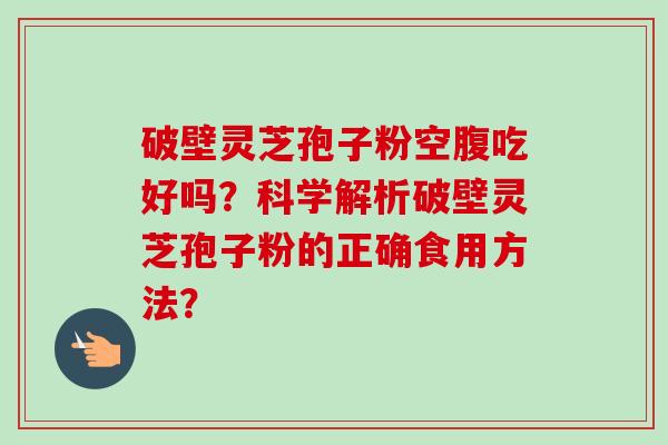 破壁灵芝孢子粉空腹吃好吗?科学解析破壁灵芝孢子粉的正确食用方法?-第1张图片-卓越灵芝孢子粉 破壁灵芝孢子粉空腹吃好吗?科学解析破壁灵芝孢子粉的正确食用方法?-第1张图片-卓越灵芝孢子粉