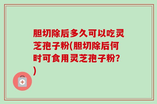 胆切除后多久可以吃灵芝孢子粉(胆切除后何时可食用灵芝孢子粉?)-第1张图片-卓越灵芝孢子粉 胆切除后多久可以吃灵芝孢子粉(胆切除后何时可食用灵芝孢子粉?)-第1张图片-卓越灵芝孢子粉