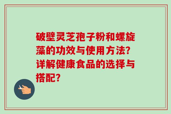 破壁灵芝孢子粉和螺旋藻的功效与使用方法?详解健康食品的选择与搭配?-第1张图片-卓越灵芝孢子粉 破壁灵芝孢子粉和螺旋藻的功效与使用方法?详解健康食品的选择与搭配?-第1张图片-卓越灵芝孢子粉