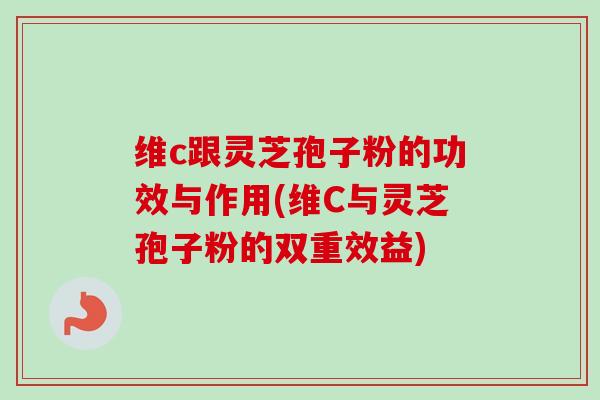 维c跟灵芝孢子粉的功效与作用(维C与灵芝孢子粉的双重效益)-第1张图片-卓越灵芝孢子粉 维c跟灵芝孢子粉的功效与作用(维C与灵芝孢子粉的双重效益)-第1张图片-卓越灵芝孢子粉