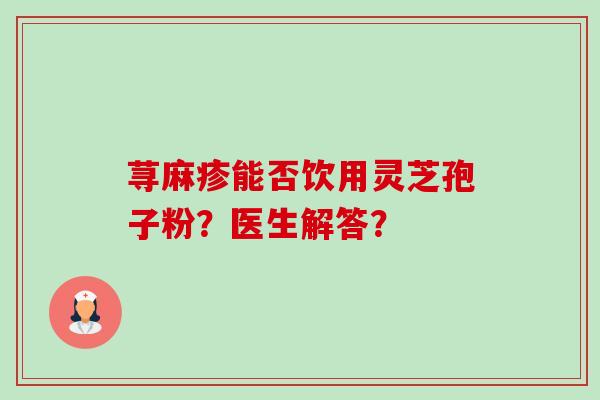 荨麻疹能否饮用灵芝孢子粉?医生解答?-第1张图片-卓越灵芝孢子粉 荨麻疹能否饮用灵芝孢子粉?医生解答?-第1张图片-卓越灵芝孢子粉