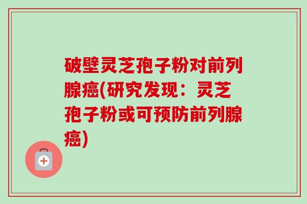 破壁灵芝孢子粉对前列腺癌(研究发现:灵芝孢子粉或可预防前列腺癌)-第1张图片-卓越灵芝孢子粉 破壁灵芝孢子粉对前列腺癌(研究发现:灵芝孢子粉或可预防前列腺癌)-第1张图片-卓越灵芝孢子粉