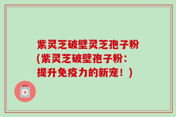紫灵芝破壁灵芝孢子粉(紫灵芝破壁孢子粉：提升免疫力的新宠！)-第1张图片-卓越灵芝孢子粉