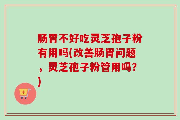 肠胃不好吃灵芝孢子粉有用吗(改善肠胃问题,灵芝孢子粉管用吗?)-第1张图片-卓越灵芝孢子粉 肠胃不好吃灵芝孢子粉有用吗(改善肠胃问题,灵芝孢子粉管用吗?)-第1张图片-卓越灵芝孢子粉