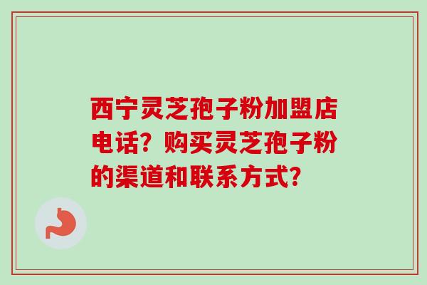 西宁灵芝孢子粉加盟店电话?购买灵芝孢子粉的渠道和联系方式?-第1张图片-卓越灵芝孢子粉 西宁灵芝孢子粉加盟店电话?购买灵芝孢子粉的渠道和联系方式?-第1张图片-卓越灵芝孢子粉