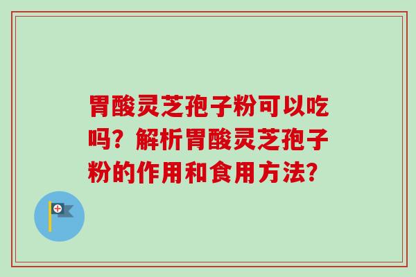 胃酸灵芝孢子粉可以吃吗?解析胃酸灵芝孢子粉的作用和食用方法?-第1张图片-卓越灵芝孢子粉 胃酸灵芝孢子粉可以吃吗?解析胃酸灵芝孢子粉的作用和食用方法?-第1张图片-卓越灵芝孢子粉