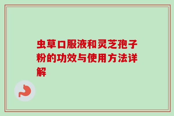 虫草口服液和灵芝孢子粉的功效与使用方法详解-第1张图片-卓越灵芝孢子粉