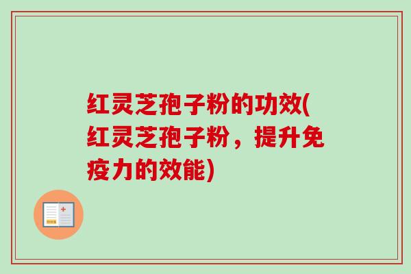 红灵芝孢子粉的功效(红灵芝孢子粉,提升免疫力的效能)-第1张图片-卓越灵芝孢子粉 红灵芝孢子粉的功效(红灵芝孢子粉,提升免疫力的效能)-第1张图片-卓越灵芝孢子粉