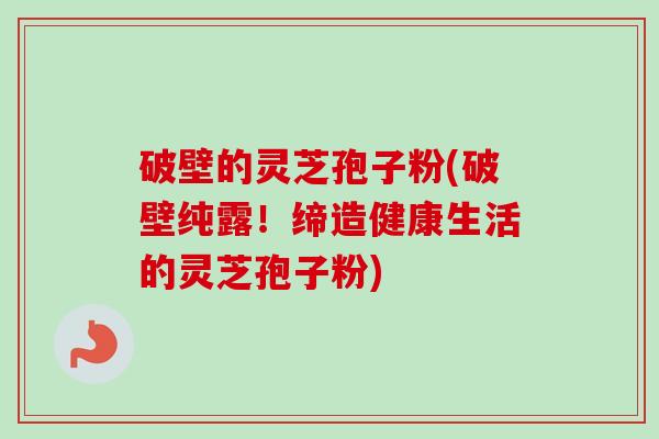 破壁的灵芝孢子粉(破壁纯露!缔造健康生活的灵芝孢子粉)-第1张图片-卓越灵芝孢子粉 破壁的灵芝孢子粉(破壁纯露!缔造健康生活的灵芝孢子粉)-第1张图片-卓越灵芝孢子粉
