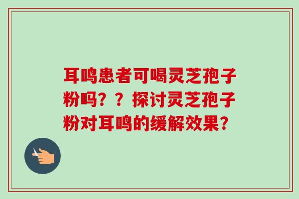 耳鸣患者可喝灵芝孢子粉吗??探讨灵芝孢子粉对耳鸣的缓解效果?-第1张图片-卓越灵芝孢子粉 耳鸣患者可喝灵芝孢子粉吗??探讨灵芝孢子粉对耳鸣的缓解效果?-第1张图片-卓越灵芝孢子粉