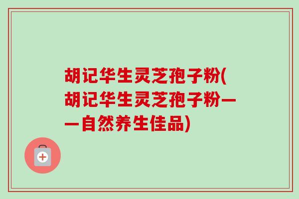 胡记华生灵芝孢子粉(胡记华生灵芝孢子粉——自然养生佳品)-第1张图片-卓越灵芝孢子粉