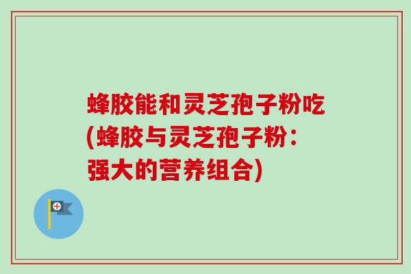 蜂胶能和灵芝孢子粉吃(蜂胶与灵芝孢子粉:强大的营养组合)-第1张图片-卓越灵芝孢子粉 蜂胶能和灵芝孢子粉吃(蜂胶与灵芝孢子粉:强大的营养组合)-第1张图片-卓越灵芝孢子粉