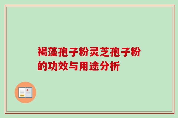 褐藻孢子粉灵芝孢子粉的功效与用途分析-第1张图片-卓越灵芝孢子粉 褐藻孢子粉灵芝孢子粉的功效与用途分析-第1张图片-卓越灵芝孢子粉