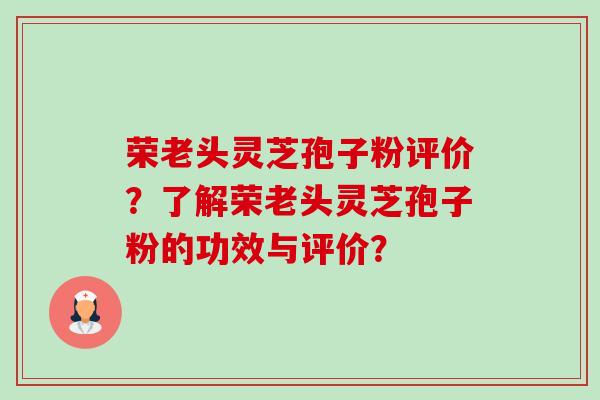 荣老头灵芝孢子粉评价?了解荣老头灵芝孢子粉的功效与评价?-第1张图片-卓越灵芝孢子粉 荣老头灵芝孢子粉评价?了解荣老头灵芝孢子粉的功效与评价?-第1张图片-卓越灵芝孢子粉