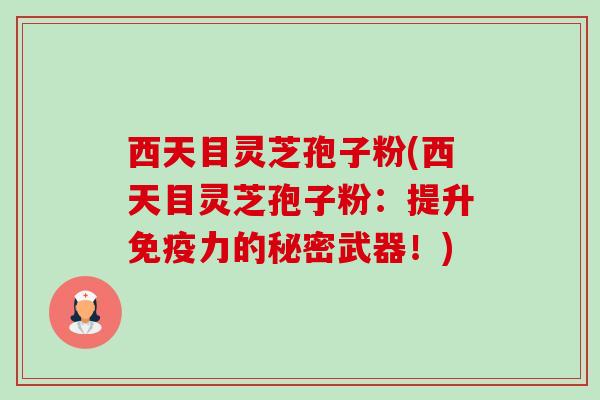西天目灵芝孢子粉(西天目灵芝孢子粉:提升免疫力的秘密武器!)-第1张图片-卓越灵芝孢子粉 西天目灵芝孢子粉(西天目灵芝孢子粉:提升免疫力的秘密武器!)-第1张图片-卓越灵芝孢子粉