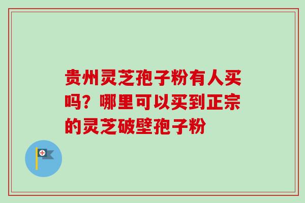 贵州灵芝孢子粉有人买吗?哪里可以买到正宗的灵芝破壁孢子粉-第1张图片-卓越灵芝孢子粉 贵州灵芝孢子粉有人买吗?哪里可以买到正宗的灵芝破壁孢子粉-第1张图片-卓越灵芝孢子粉