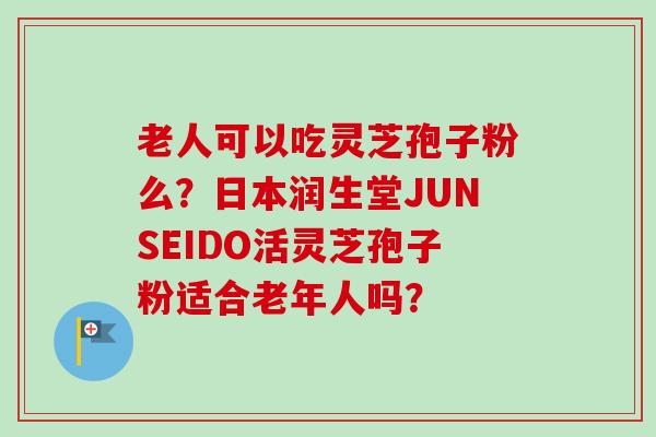 老人可以吃灵芝孢子粉么?日本润生堂JUNSEIDO活灵芝孢子粉适合老年人吗?-第1张图片-卓越灵芝孢子粉 老人可以吃灵芝孢子粉么?日本润生堂JUNSEIDO活灵芝孢子粉适合老年人吗?-第1张图片-卓越灵芝孢子粉