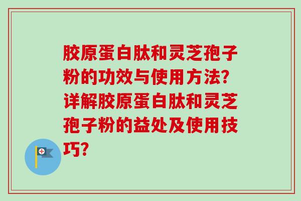 胶原蛋白肽和灵芝孢子粉的功效与使用方法？详解胶原蛋白肽和灵芝孢子粉的益处及使用技巧？-第1张图片-卓越灵芝孢子粉