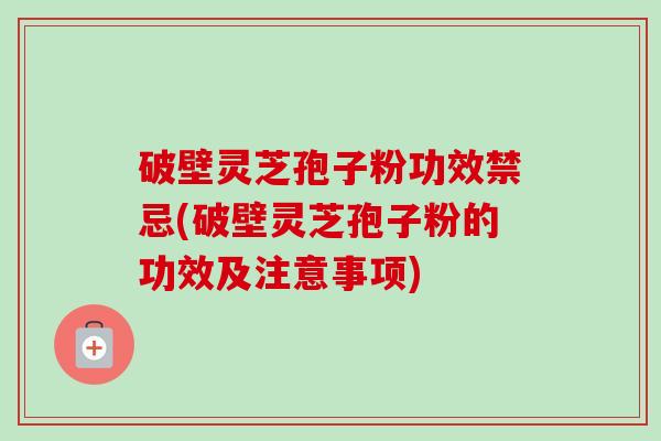 破壁灵芝孢子粉功效禁忌(破壁灵芝孢子粉的功效及注意事项)-第1张图片-卓越灵芝孢子粉 破壁灵芝孢子粉功效禁忌(破壁灵芝孢子粉的功效及注意事项)-第1张图片-卓越灵芝孢子粉