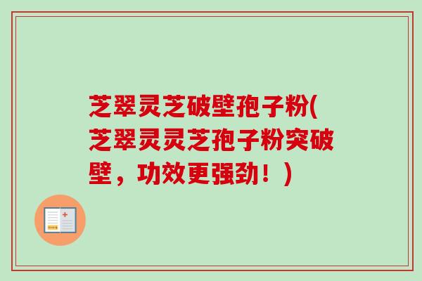 芝翠灵芝破壁孢子粉(芝翠灵灵芝孢子粉突破壁，功效更强劲！)-第1张图片-卓越灵芝孢子粉