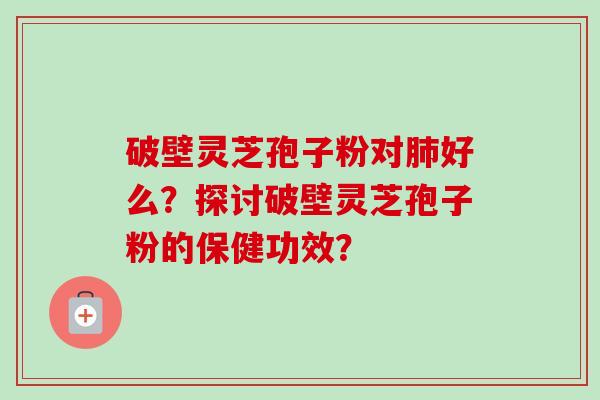 破壁灵芝孢子粉对肺好么？探讨破壁灵芝孢子粉的保健功效？-第1张图片-卓越灵芝孢子粉