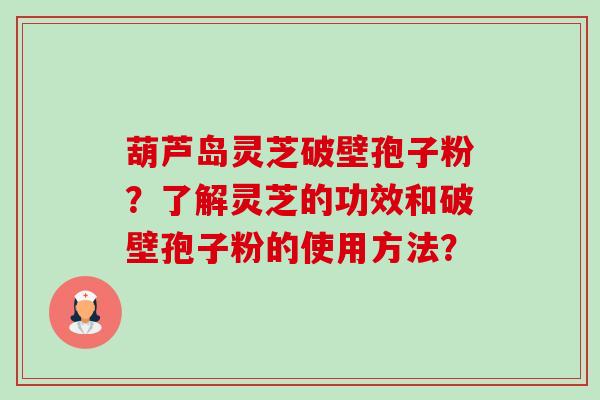 葫芦岛灵芝破壁孢子粉？了解灵芝的功效和破壁孢子粉的使用方法？-第1张图片-卓越灵芝孢子粉