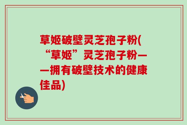 草姬破壁灵芝孢子粉(“草姬”灵芝孢子粉——拥有破壁技术的健康佳品)-第1张图片-卓越灵芝孢子粉 草姬破壁灵芝孢子粉(“草姬”灵芝孢子粉——拥有破壁技术的健康佳品)-第1张图片-卓越灵芝孢子粉