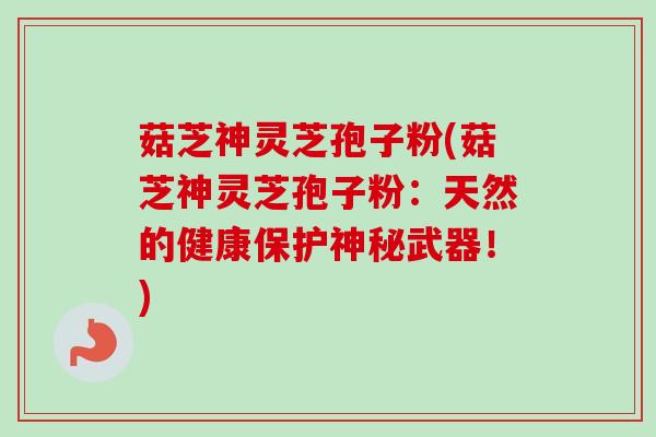 菇芝神灵芝孢子粉(菇芝神灵芝孢子粉:天然的健康保护神秘武器!)-第1张图片-卓越灵芝孢子粉 菇芝神灵芝孢子粉(菇芝神灵芝孢子粉:天然的健康保护神秘武器!)-第1张图片-卓越灵芝孢子粉