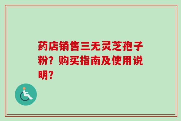 药店销售三无灵芝孢子粉?购买指南及使用说明?-第1张图片-卓越灵芝孢子粉 药店销售三无灵芝孢子粉?购买指南及使用说明?-第1张图片-卓越灵芝孢子粉