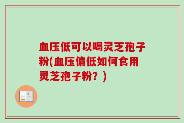 血压低可以喝灵芝孢子粉(血压偏低如何食用灵芝孢子粉?)-第1张图片-卓越灵芝孢子粉 血压低可以喝灵芝孢子粉(血压偏低如何食用灵芝孢子粉?)-第1张图片-卓越灵芝孢子粉
