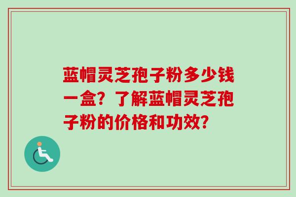 蓝帽灵芝孢子粉多少钱一盒?了解蓝帽灵芝孢子粉的价格和功效?-第1张图片-卓越灵芝孢子粉 蓝帽灵芝孢子粉多少钱一盒?了解蓝帽灵芝孢子粉的价格和功效?-第1张图片-卓越灵芝孢子粉