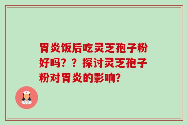 胃炎饭后吃灵芝孢子粉好吗??探讨灵芝孢子粉对胃炎的影响?-第1张图片-卓越灵芝孢子粉 胃炎饭后吃灵芝孢子粉好吗??探讨灵芝孢子粉对胃炎的影响?-第1张图片-卓越灵芝孢子粉