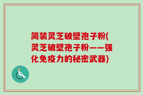 简装灵芝破壁孢子粉(灵芝破壁孢子粉——强化免疫力的秘密武器)-第1张图片-卓越灵芝孢子粉 简装灵芝破壁孢子粉(灵芝破壁孢子粉——强化免疫力的秘密武器)-第1张图片-卓越灵芝孢子粉