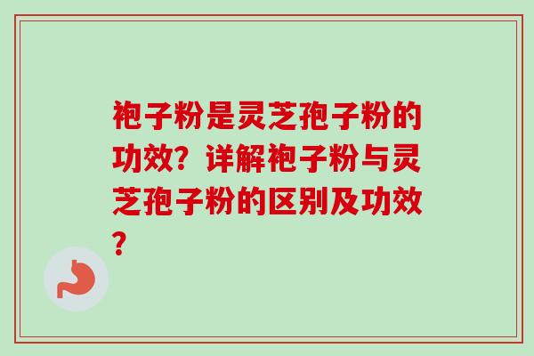 袍子粉是灵芝孢子粉的功效?详解袍子粉与灵芝孢子粉的区别及功效?-第1张图片-卓越灵芝孢子粉 袍子粉是灵芝孢子粉的功效?详解袍子粉与灵芝孢子粉的区别及功效?-第1张图片-卓越灵芝孢子粉