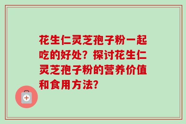 花生仁灵芝孢子粉一起吃的好处?探讨花生仁灵芝孢子粉的营养价值和食用方法?-第1张图片-卓越灵芝孢子粉 花生仁灵芝孢子粉一起吃的好处?探讨花生仁灵芝孢子粉的营养价值和食用方法?-第1张图片-卓越灵芝孢子粉