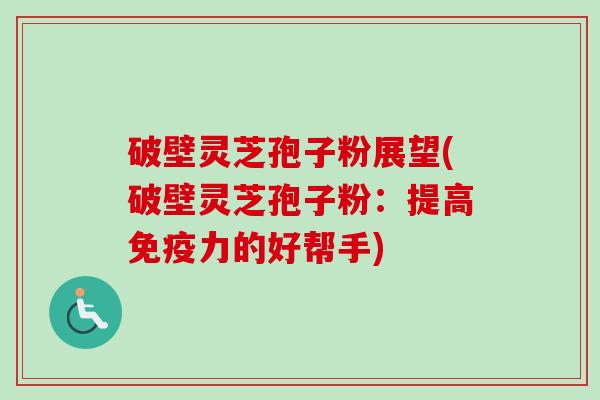 破壁灵芝孢子粉展望(破壁灵芝孢子粉：提高免疫力的好帮手)-第1张图片-卓越灵芝孢子粉