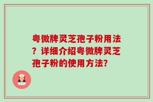 粤微牌灵芝孢子粉用法?详细介绍粤微牌灵芝孢子粉的使用方法?-第1张图片-卓越灵芝孢子粉 粤微牌灵芝孢子粉用法?详细介绍粤微牌灵芝孢子粉的使用方法?-第1张图片-卓越灵芝孢子粉