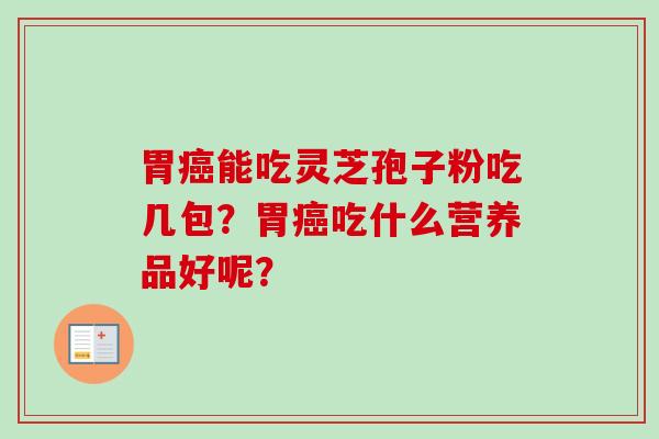 胃癌能吃灵芝孢子粉吃几包?胃癌吃什么营养品好呢?-第1张图片-卓越灵芝孢子粉 胃癌能吃灵芝孢子粉吃几包?胃癌吃什么营养品好呢?-第1张图片-卓越灵芝孢子粉