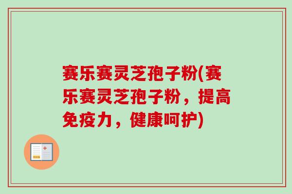 赛乐赛灵芝孢子粉(赛乐赛灵芝孢子粉,提高免疫力,健康呵护)-第1张图片-卓越灵芝孢子粉 赛乐赛灵芝孢子粉(赛乐赛灵芝孢子粉,提高免疫力,健康呵护)-第1张图片-卓越灵芝孢子粉