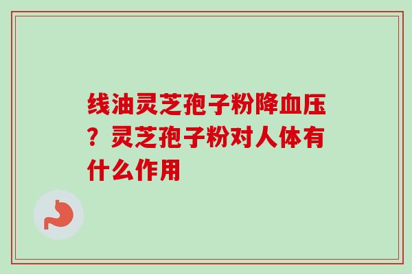 线油灵芝孢子粉降血压?灵芝孢子粉对人体有什么作用-第1张图片-卓越灵芝孢子粉 线油灵芝孢子粉降血压?灵芝孢子粉对人体有什么作用-第1张图片-卓越灵芝孢子粉