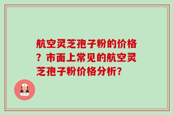 航空灵芝孢子粉的价格?市面上常见的航空灵芝孢子粉价格分析?-第1张图片-卓越灵芝孢子粉 航空灵芝孢子粉的价格?市面上常见的航空灵芝孢子粉价格分析?-第1张图片-卓越灵芝孢子粉